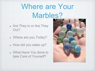 Where are Your
Marbles?
Are They in or Are They
Out?
Where are you Today?
How did you wake up?
What Have You done to
take Care of Yourself?
 