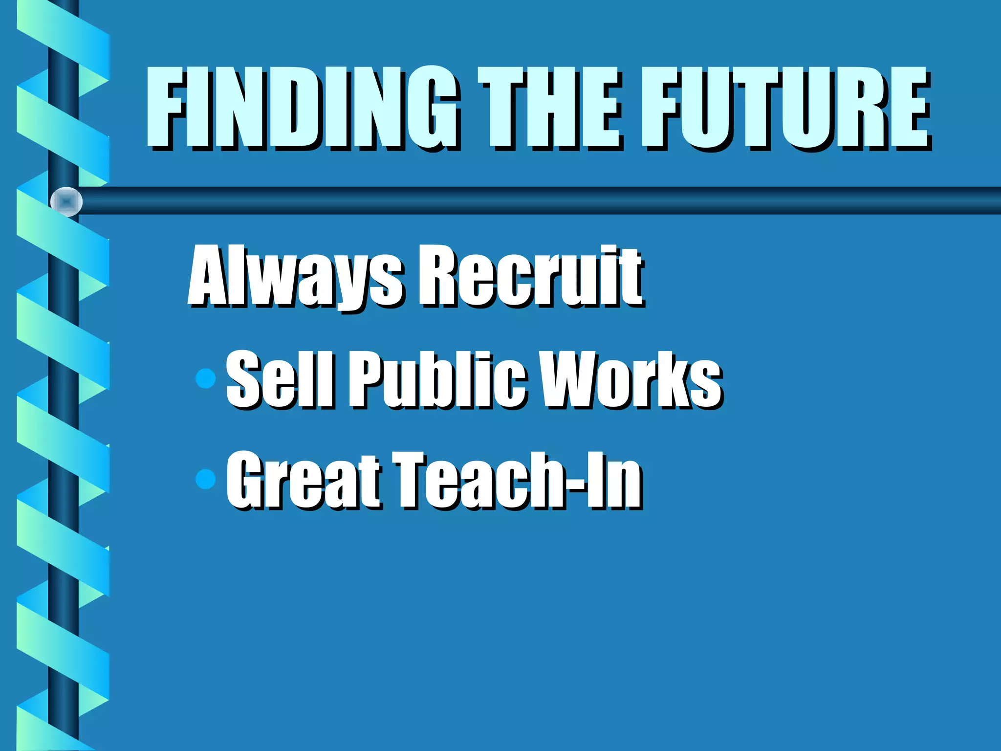 FINDING THE FUTUREFINDING THE FUTURE
Always RecruitAlways Recruit
• Sell Public WorksSell Public Works
• Great Teach-InGreat Teach-In
 