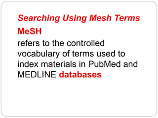 Searching Using Mesh Terms
MeSH
refers to the controlled
vocabulary of terms used to
index materials in PubMed and
MEDLINE databases
 