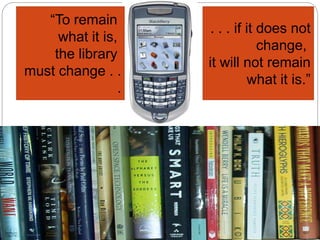 “To remain
what it is,
the library
must change . .
.
. . . if it does not
change,
it will not remain
what it is.”
 