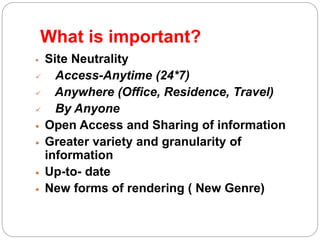 What is important?
 Site Neutrality
 Access-Anytime (24*7)
 Anywhere (Office, Residence, Travel)
 By Anyone
 Open Access and Sharing of information
 Greater variety and granularity of
information
 Up-to- date
 New forms of rendering ( New Genre)
 