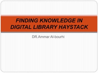 DR.Ammar Al-bourhi
FINDING KNOWLEDGE IN
DIGITAL LIBRARY HAYSTACK
 