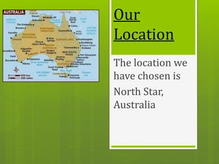 Our
Location
The location we
have chosen is
North Star,
Australia
 