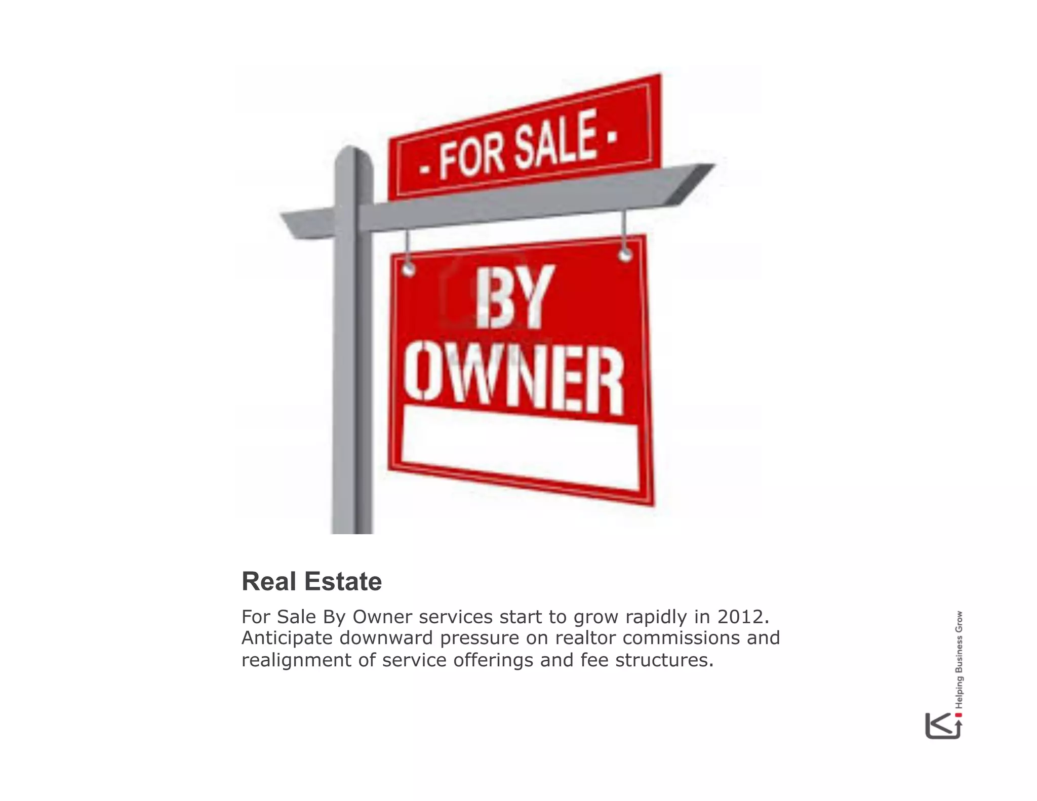 Real Estate
For Sale By Owner services start to grow rapidly in 2012.
Anticipate downward pressure on realtor commissions and
realignment of service offerings and fee structures.

 