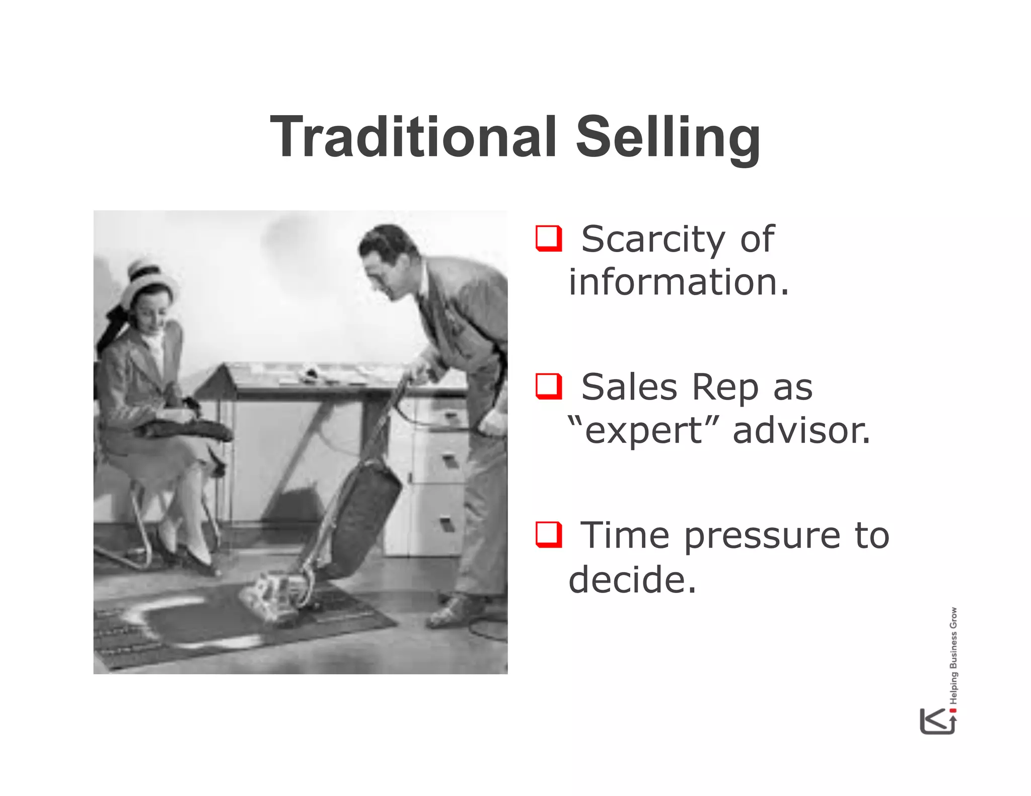 Traditional Selling
q  Scarcity of
information.
q  Sales Rep as
“expert” advisor.
q  Time pressure to
decide.

 