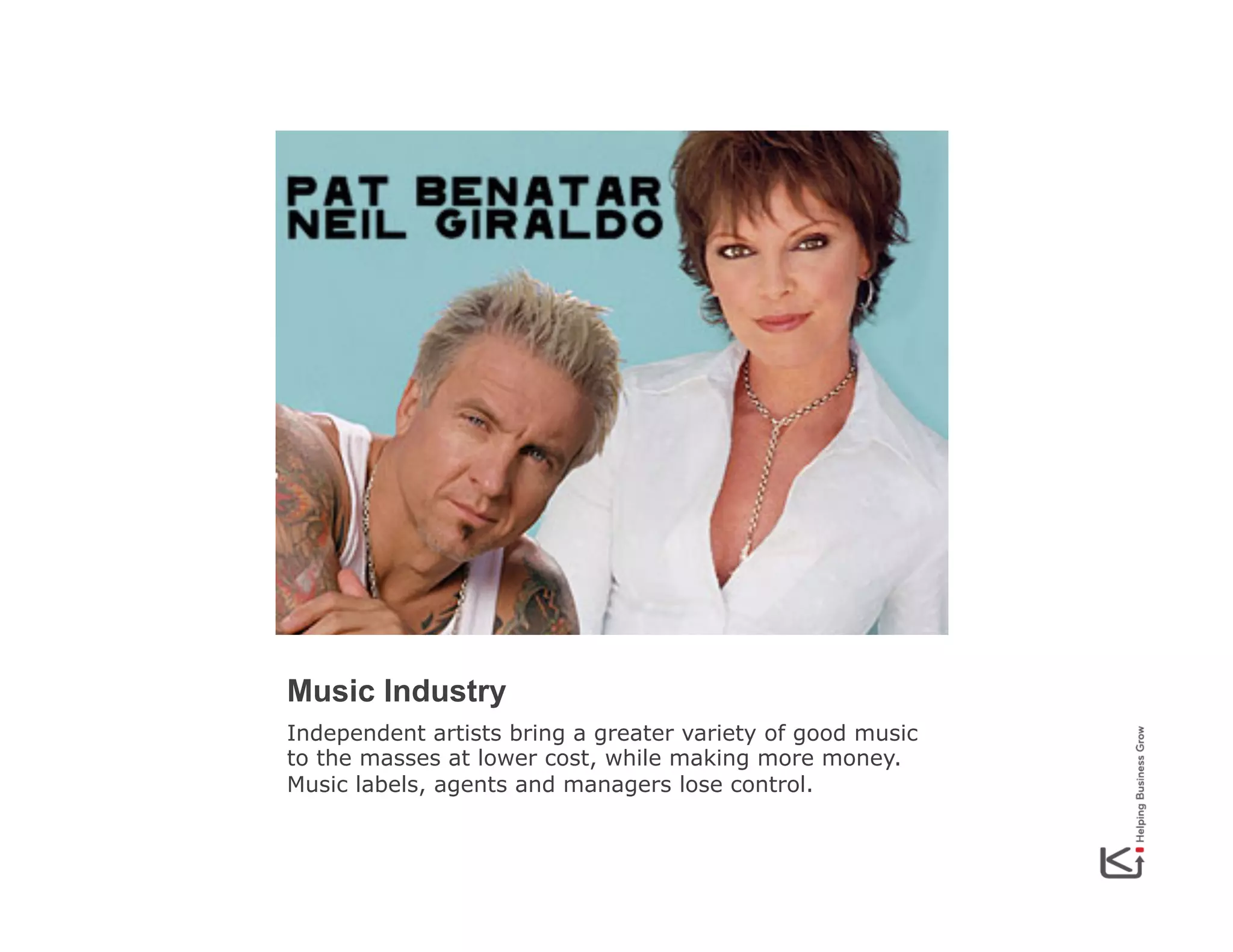 Music Industry
Independent artists bring a greater variety of good music
to the masses at lower cost, while making more money.
Music labels, agents and managers lose control.

 