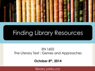 Finding Library Resources 
EN 1602 
The Literary Text : Genres and Approaches 
October 8th, 2014 
library.yorku.ca 
 