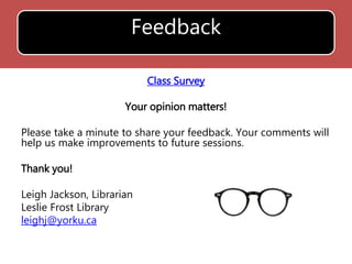 Feedback 
Class Survey 
Your opinion matters! 
Please take a minute to share your feedback. Your comments will 
help us make improvements to future sessions. 
Thank you! 
Leigh Jackson, Librarian 
Leslie Frost Library 
leighj@yorku.ca 
