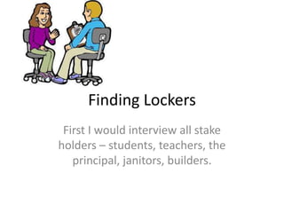 Finding Lockers
First I would interview all stake
holders – students, teachers, the
principal, janitors, builders.
 