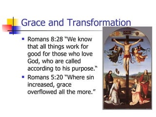 Grace and Transformation Romans 8:28 “We know that all things work for good for those who love God, who are called according to his purpose.“ Romans 5:20 “Where sin increased, grace overflowed all the more.” 