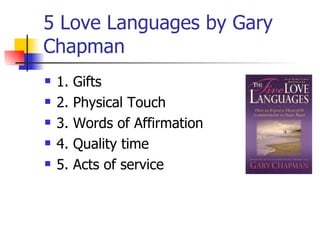 5 Love Languages by Gary Chapman 1. Gifts 2. Physical Touch 3. Words of Affirmation 4. Quality time 5. Acts of service 