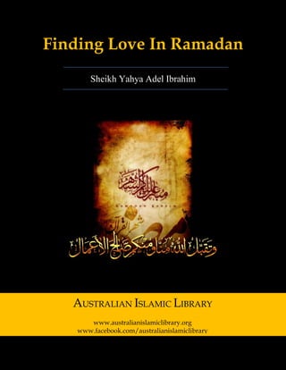 Australian Islamic Library (www.australianislamiclibrary.org) 1 | P a g e
Finding Love In Ramadan
Sheikh Yahya Adel Ibrahim
AUSTRALIAN ISLAMIC LIBRARY
www.australianislamiclibrary.org
www.facebook.com/australianislamiclibrary
 