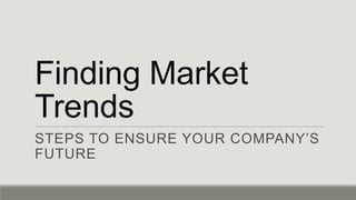 Finding Market
Trends
STEPS TO ENSURE YOUR COMPANY’S
FUTURE

 