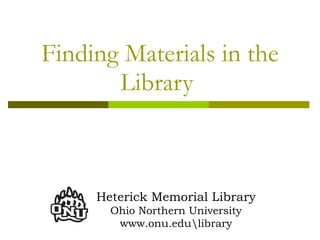 Finding Materials in the Library  Heterick Memorial Library Ohio Northern University www.onu.eduibrary 