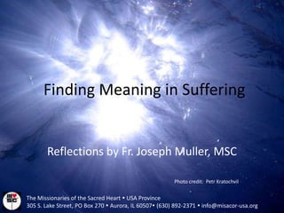 Finding Meaning in Suffering Reflections by Fr. Joseph Muller, MSC  Photo credit:  PetrKratochvil The Missionaries of the Sacred Heart  USA Province 305 S. Lake Street, PO Box 270  Aurora, IL 60507 (630) 892-2371  info@misacor-usa.org 