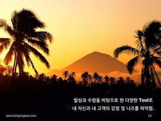 19 
www.kimjungsoo.com 
발상과 수렴을 바탕으로 한 다양한 Tool로 내 자신과 내 고객의 강점 및 니즈를 파악함.  