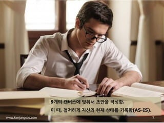 9개의 캔버스에 맞춰서 초안을 작성함. 
이 때, 철저하게 자신의 현재 상태를 기록함(AS-IS). 
7 
www.kimjungsoo.com  