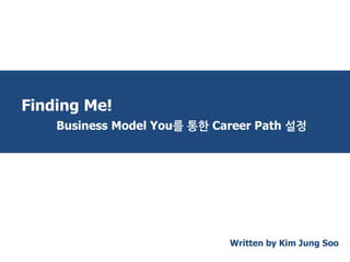 Finding Me! 
Business Model You를 통한 Career Path 설정 
Written by Kim Jung Soo  