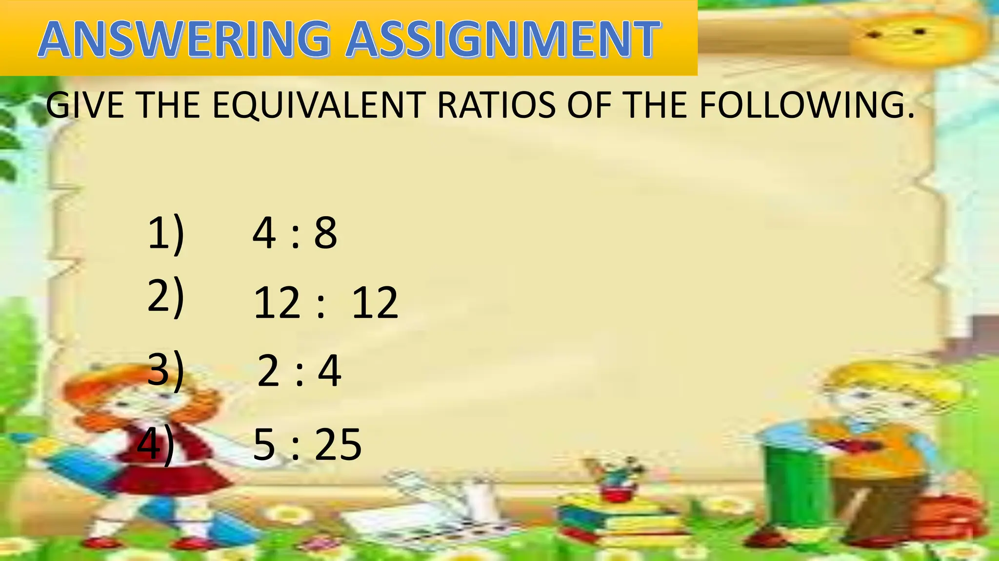 GIVE THE EQUIVALENT RATIOS OF THE FOLLOWING.
4 : 8
1)
2) 12 : 12
3) 2 : 4
4) 5 : 25
 