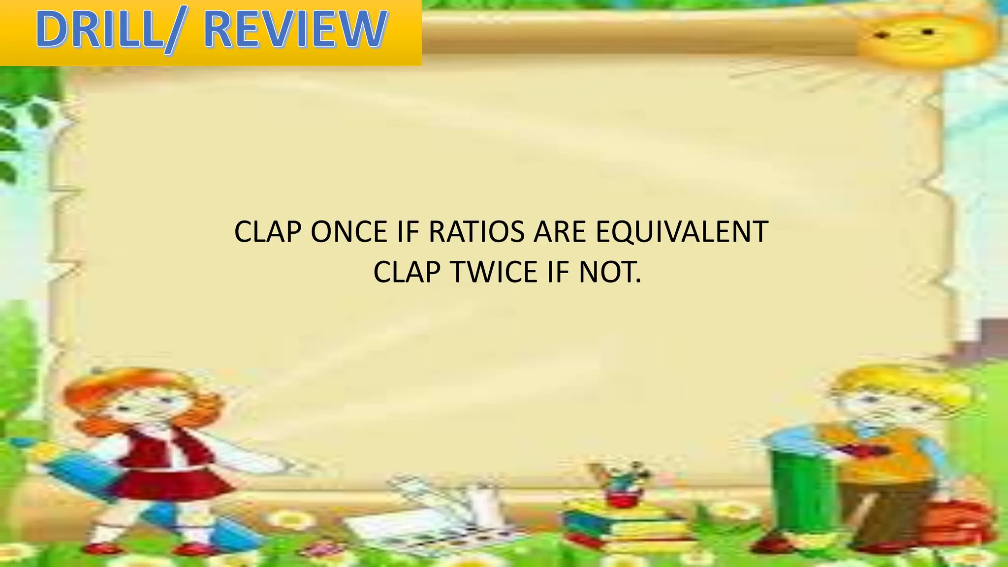 CLAP ONCE IF RATIOS ARE EQUIVALENT
CLAP TWICE IF NOT.
 