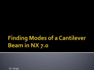 Finding Modes of a Cantilever Beam in NX 7.0 Dr. Singh 
