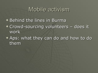 Mobile activism Behind the lines in Burma Crowd-sourcing volunteers – does it work Aps: what they can do and how to do them 