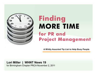 Finding
                             MORE TIME
                             for PR and
                             Project Management

                                 A Wildly Assorted Tip List to Help Busy People




Lori Miller | WHNT News 19
for Birmingham Chapter PRCA November 2, 2011
 