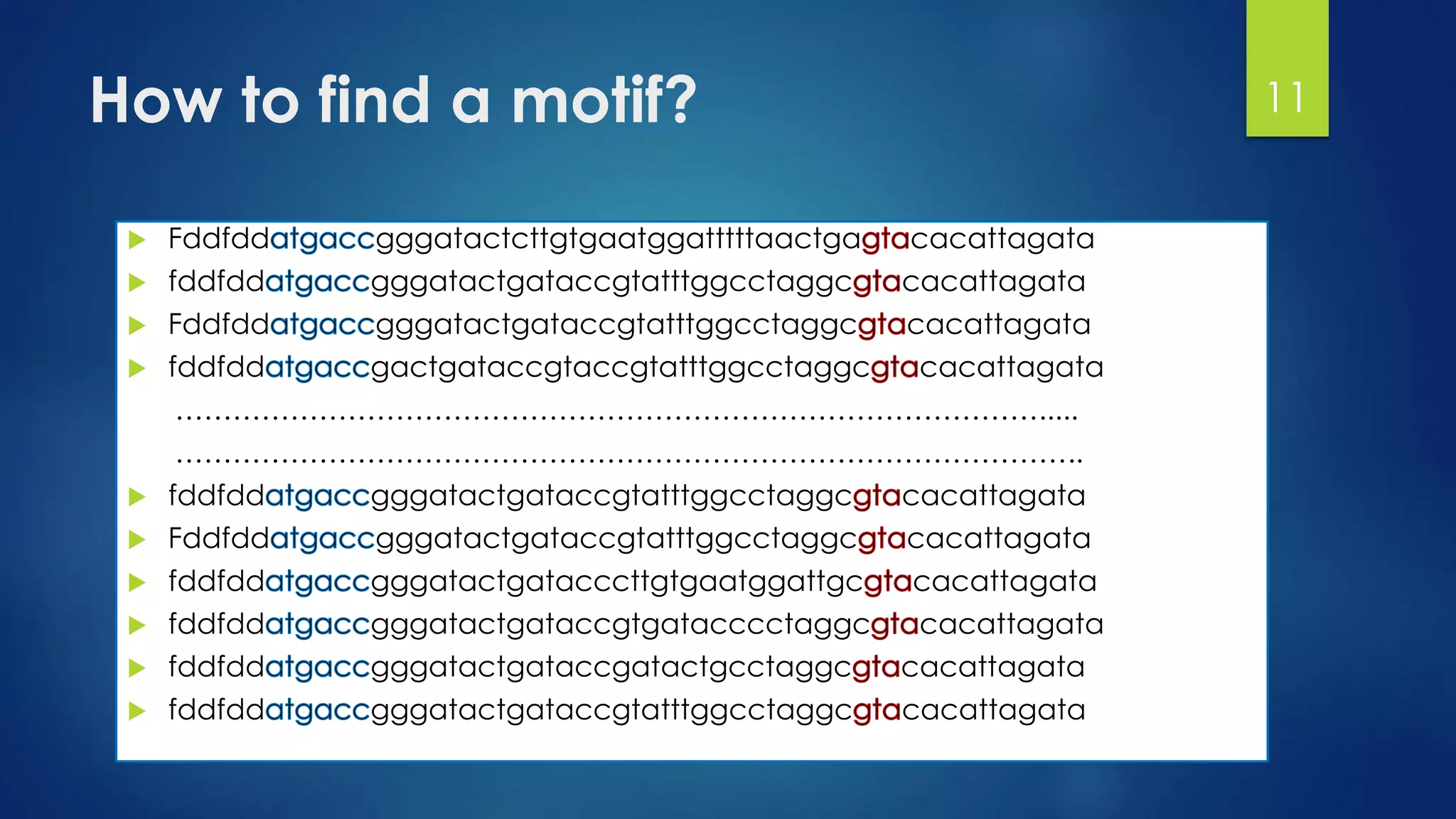 How to find a motif?
 Fddfdd gggatactcttgtgaatggatttttaactga cacattagata
 fddfdd gggatactgataccgtatttggcctaggc cacattagata
 Fddfdd gggatactgataccgtatttggcctaggc cacattagata
 fddfdd gactgataccgtaccgtatttggcctaggc cacattagata
……………………………………………………………………………….....
…………………………………………………………………………………..
 fddfdd gggatactgataccgtatttggcctaggc cacattagata
 Fddfdd gggatactgataccgtatttggcctaggc cacattagata
 fddfdd gggatactgatacccttgtgaatggattgc cacattagata
 fddfdd gggatactgataccgtgatacccctaggc cacattagata
 fddfdd gggatactgataccgatactgcctaggc cacattagata
 fddfdd gggatactgataccgtatttggcctaggc cacattagata
11
 