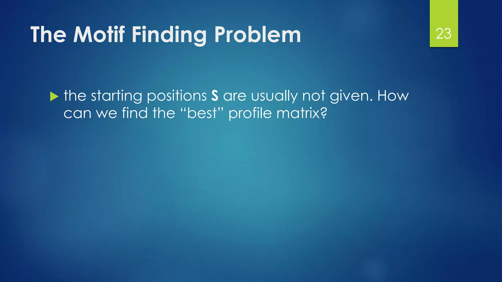 The Motif Finding Problem
 the starting positions S are usually not given. How
can we find the “best” profile matrix?
23
 