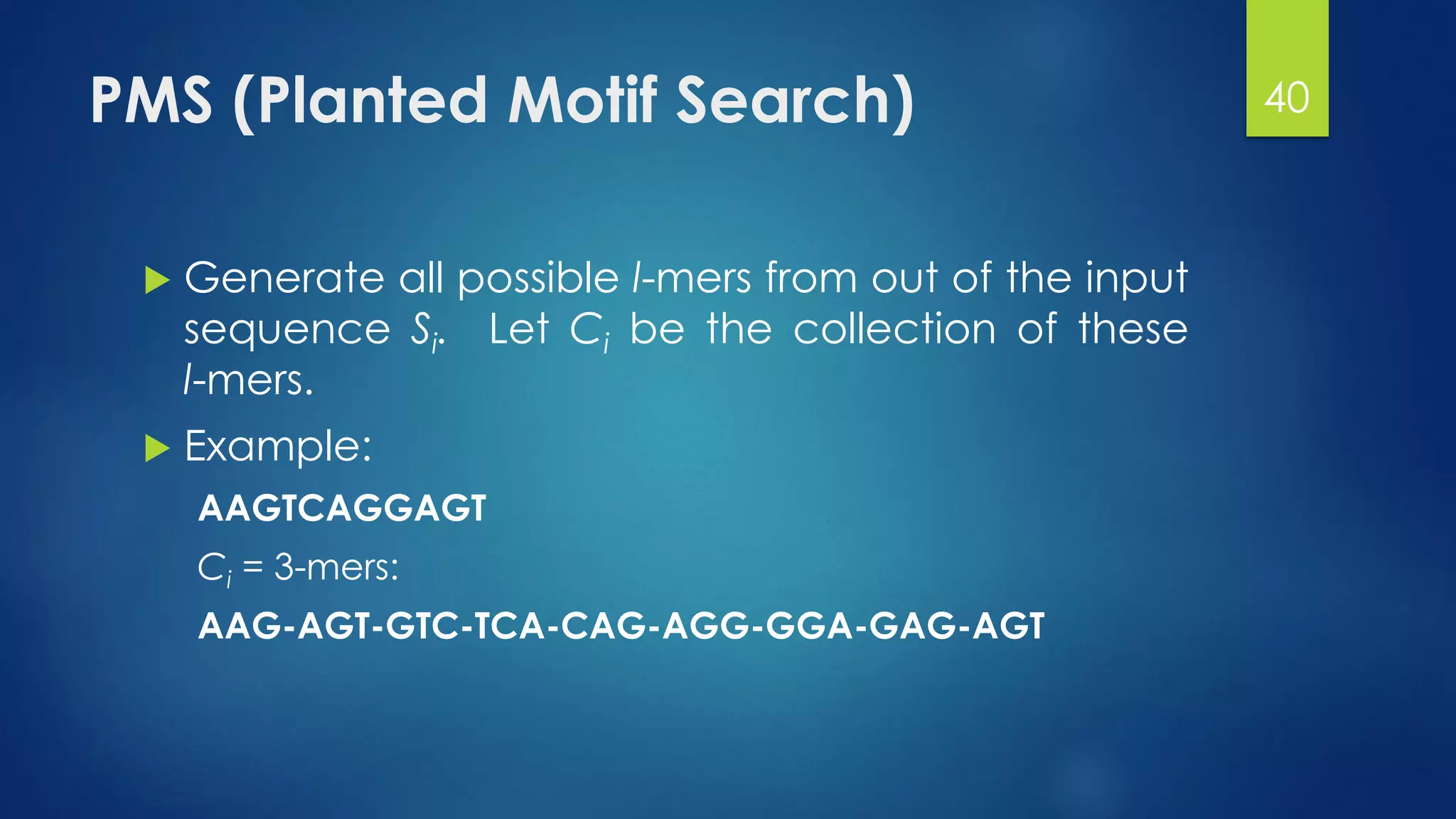 PMS (Planted Motif Search)
 Generate all possible l-mers from out of the input
sequence Si. Let Ci be the collection of these
l-mers.
 Example:
AAGTCAGGAGT
Ci = 3-mers:
AAG-AGT-GTC-TCA-CAG-AGG-GGA-GAG-AGT
40
 