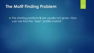 The Motif Finding Problem
 the starting positions S are usually not given. How
can we find the “best” profile matrix?
23
 