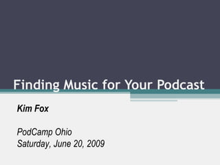 Finding Music for Your Podcast Kim Fox PodCamp Ohio Saturday, June 20, 2009 