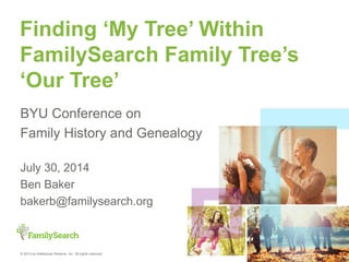 © 2013 by Intellectual Reserve, Inc. All rights reserved.
Finding ‘My Tree’ Within
FamilySearch Family Tree’s
‘Our Tree’
BYU Conference on
Family History and Genealogy
July 30, 2014
Ben Baker
bakerb@familysearch.org
 