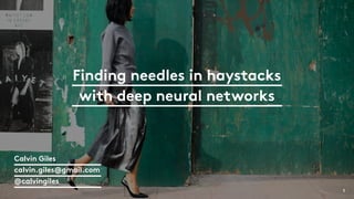 Finding needles in haystacks
with deep neural networks
1
Calvin Giles
calvin.giles@gmail.com
@calvingiles
 