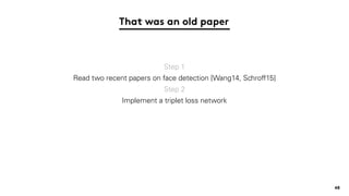 That was an old paper
48
Step 1
Read two recent papers on face detection [Wang14, Schroff15]
Step 2
Implement a triplet lo...