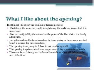 The things I like about the opening of finding nemo is:
 That it sets the scene very well, straight away the audience kno...