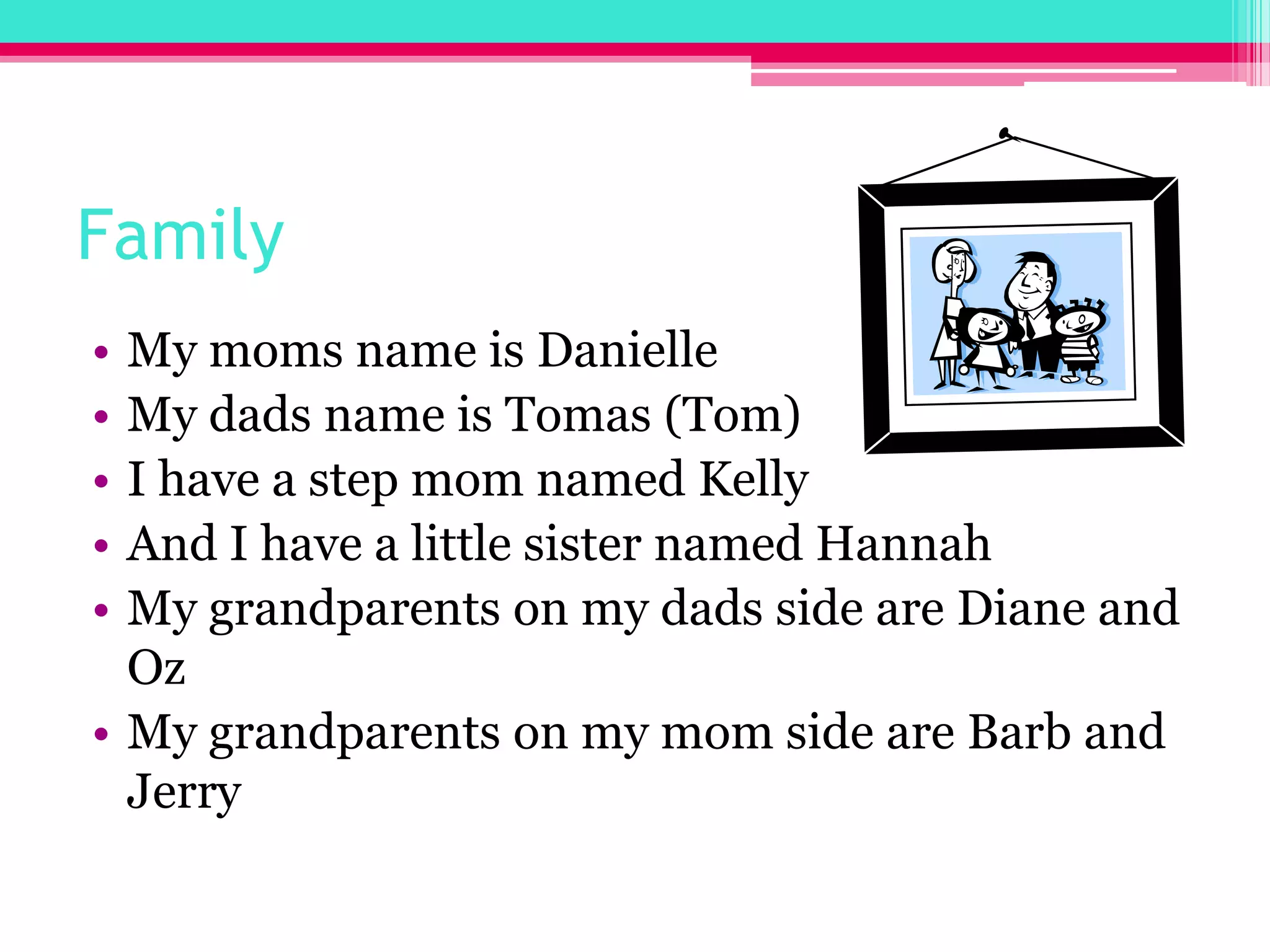 FamilyMy moms name is Danielle My dads name is Tomas (Tom)I have a step mom named KellyAnd I have a little sister named HannahMy grandparents on my dads side are Diane and OzMy grandparents on my mom side are Barb and Jerry