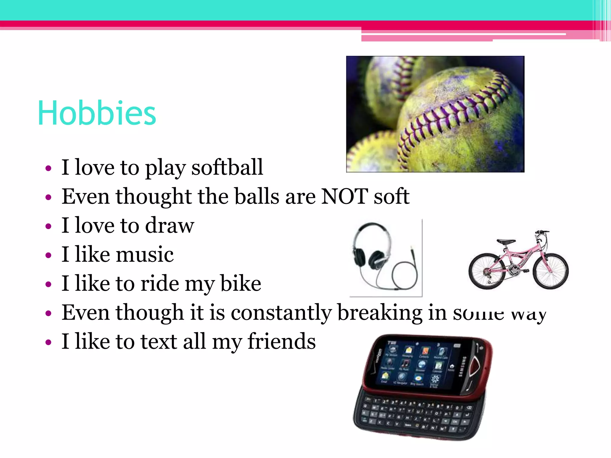 HobbiesI love to play softballEven thought the balls are NOT softI love to draw I like musicI like to ride my bikeEven though it is constantly breaking in some way I like to text all my friends