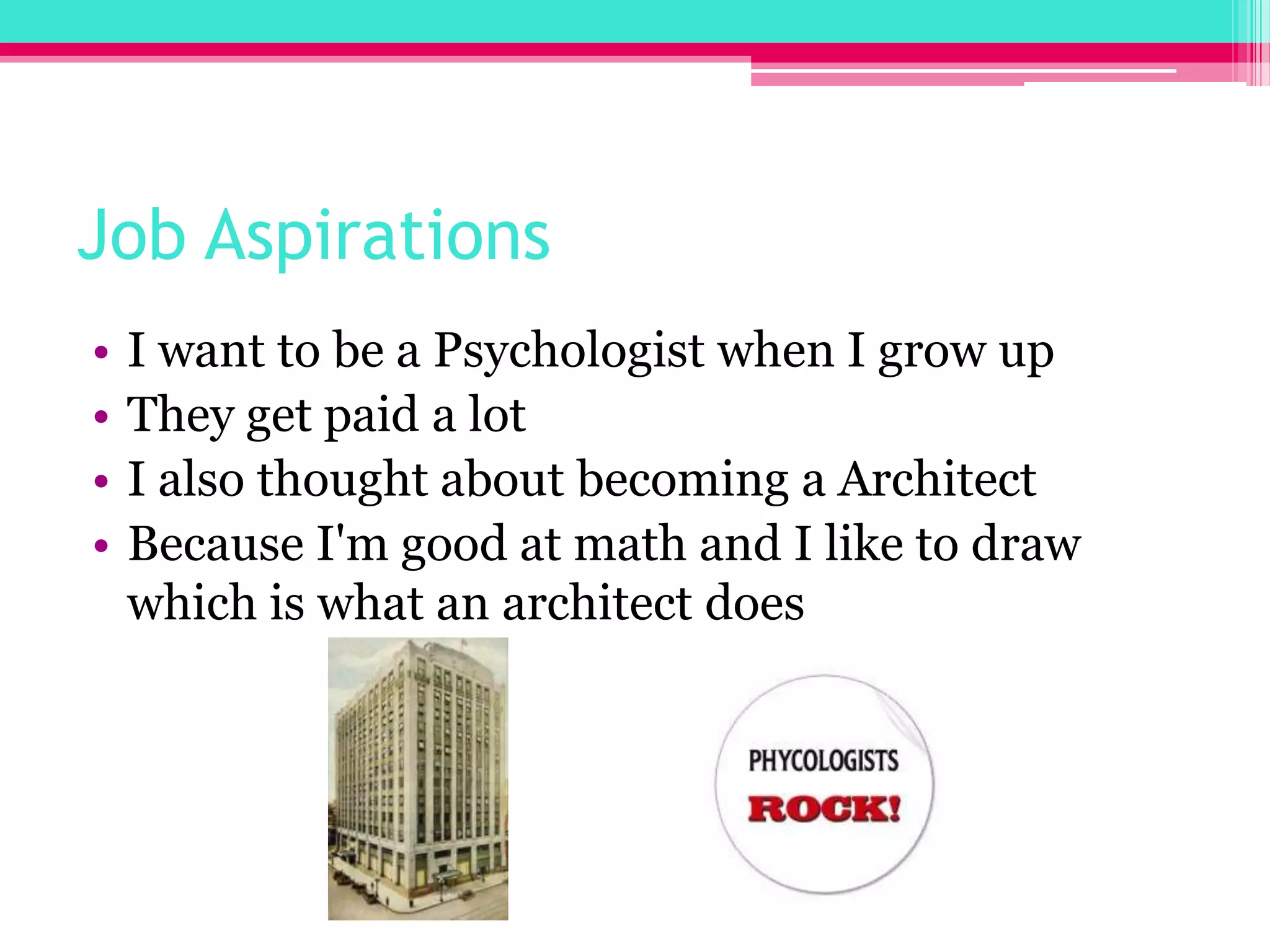 Job AspirationsI want to be a Psychologist when I grow upThey get paid a lotI also thought about becoming a Architect Because I'm good at math and I like to draw which is what an architect does