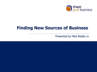 Finding New Sources of Business
Presented by Mike Reddy CA
 