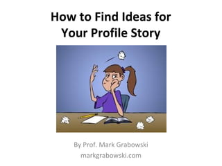 How to Find Ideas for
Your Profile Story

By Prof. Mark Grabowski
markgrabowski.com

 