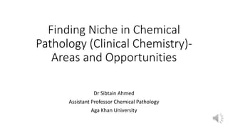 Finding Niche in Chemical
Pathology (Clinical Chemistry)-
Areas and Opportunities
Dr Sibtain Ahmed
Assistant Professor Chemical Pathology
Aga Khan University
 