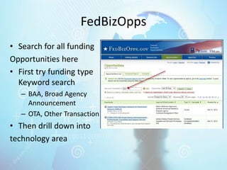 FedBizOpps
• Search for all funding
Opportunities here
• First try funding type
Keyword search
– BAA, Broad Agency
Announcement
– OTA, Other Transaction
• Then drill down into
technology area
 