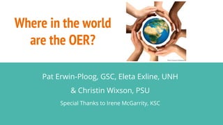 Where in the world
are the OER?
Pat Erwin-Ploog, GSC, Eleta Exline, UNH
& Christin Wixson, PSU
Special Thanks to Irene McGarrity, KSC
 