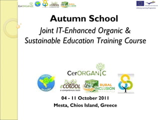 Autumn School  Joint IT-Enhanced Organic & Sustainable Education Training Course 04 - 11 October 2011 04 - 11 October 2011 Mesta, Chios Island, Greece 