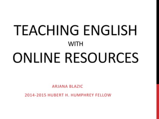 TEACHING ENGLISH
WITH
ONLINE RESOURCES
ARJANA BLAZIC
2014-2015 HUBERT H. HUMPHREY FELLOW
 