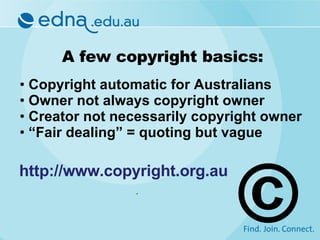 A few copyright basics: Copyright automatic for Australians Owner not always copyright owner Creator not necessarily copyright owner “ Fair dealing” = quoting but vague  © http://www.copyright.org.au 
