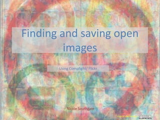 Finding and saving open
         images
       Using Compfight/ Flickr




           Nicole Southgate
                                 Image by qthomasbower
 