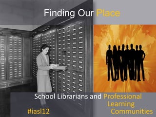 Finding Our Place




  School Librarians and Professional
                         Learning
#iasl12                   Communities
 