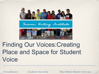Finding Our Voices:Creating
Place and Space for Student
Voice
Teresa Bunner   Academic Specialist   Blue Ribbon Mentor-Advocate
 